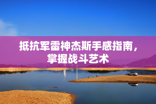 抵抗军雷神杰斯手感指南，掌握战斗艺术