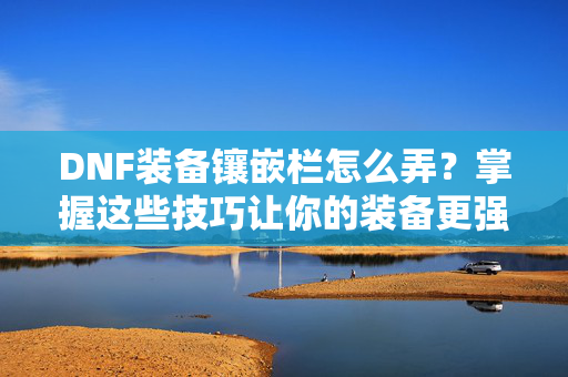 DNF装备镶嵌栏怎么弄？掌握这些技巧让你的装备更强大！