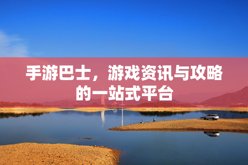 手游巴士，游戏资讯与攻略的一站式平台