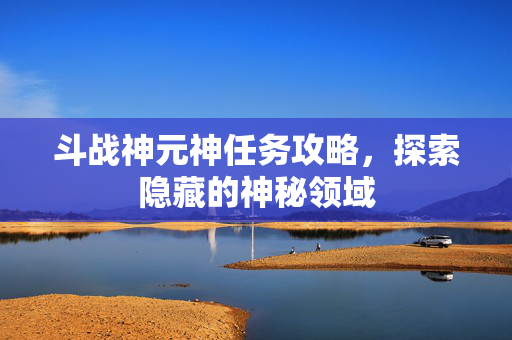 斗战神元神任务攻略，探索隐藏的神秘领域