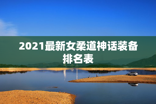 2021最新女柔道神话装备排名表