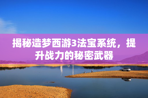 揭秘造梦西游3法宝系统，提升战力的秘密武器