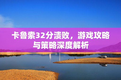 卡鲁索32分溃败，游戏攻略与策略深度解析
