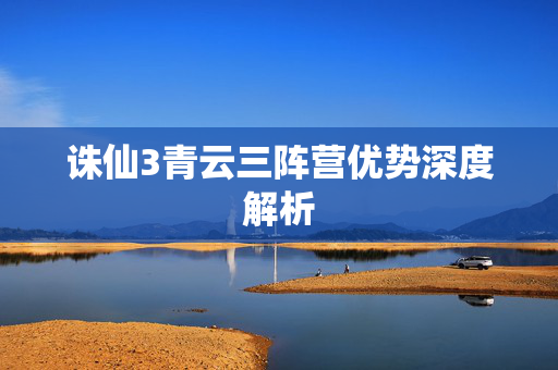 诛仙3青云三阵营优势深度解析