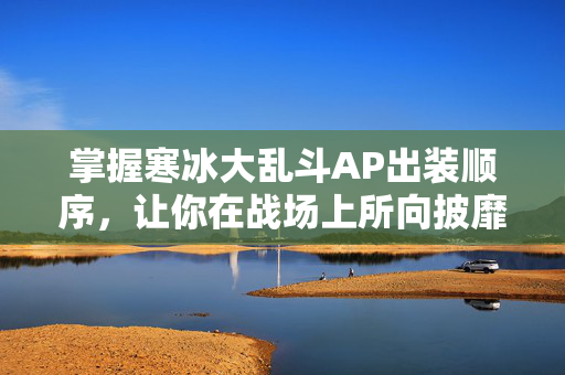 掌握寒冰大乱斗AP出装顺序，让你在战场上所向披靡