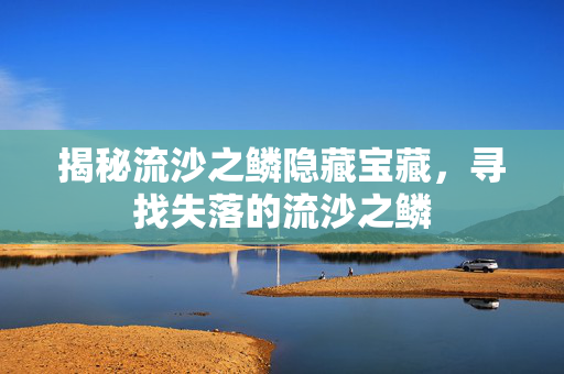 揭秘流沙之鳞隐藏宝藏，寻找失落的流沙之鳞