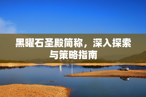 黑曜石圣殿简称，深入探索与策略指南