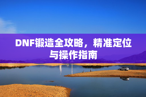 DNF锻造全攻略，精准定位与操作指南