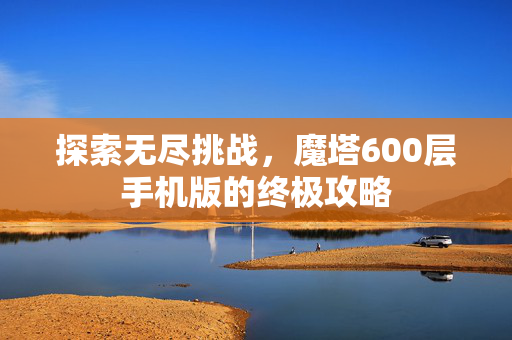 探索无尽挑战，魔塔600层手机版的终极攻略