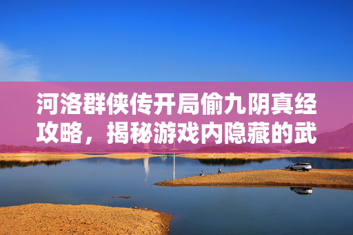 河洛群侠传开局偷九阴真经攻略，揭秘游戏内隐藏的武林秘籍