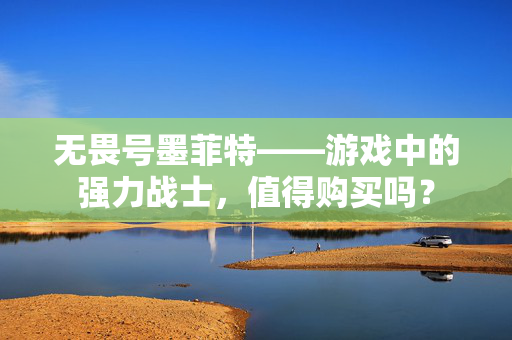 无畏号墨菲特——游戏中的强力战士，值得购买吗？