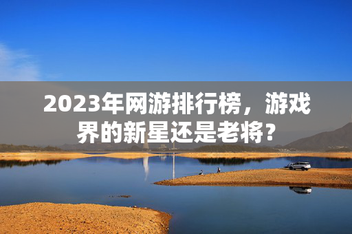 2023年网游排行榜，游戏界的新星还是老将？