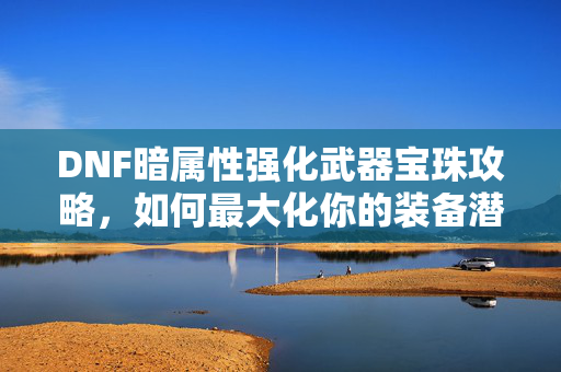 DNF暗属性强化武器宝珠攻略，如何最大化你的装备潜力？