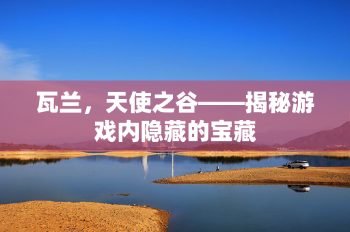 瓦兰，天使之谷——揭秘游戏内隐藏的宝藏