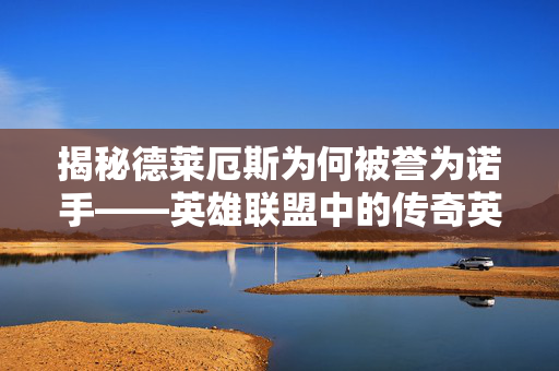 揭秘德莱厄斯为何被誉为诺手——英雄联盟中的传奇英雄