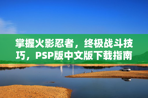 掌握火影忍者，终极战斗技巧，PSP版中文版下载指南