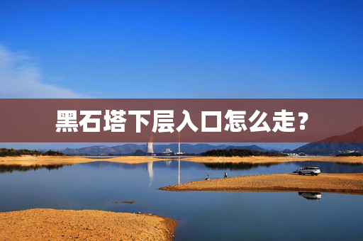 黑石塔下层入口怎么走？