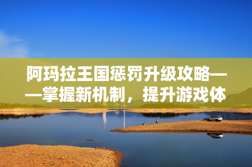 阿玛拉王国惩罚升级攻略——掌握新机制，提升游戏体验