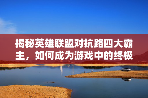 揭秘英雄联盟对抗路四大霸主，如何成为游戏中的终极战士？
