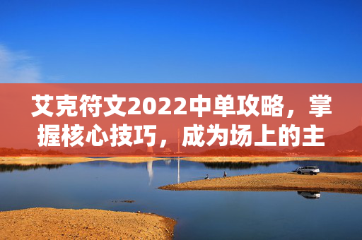 艾克符文2022中单攻略，掌握核心技巧，成为场上的主宰者