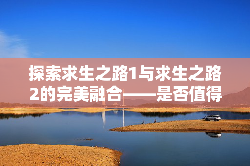 探索求生之路1与求生之路2的完美融合——是否值得一起购买？