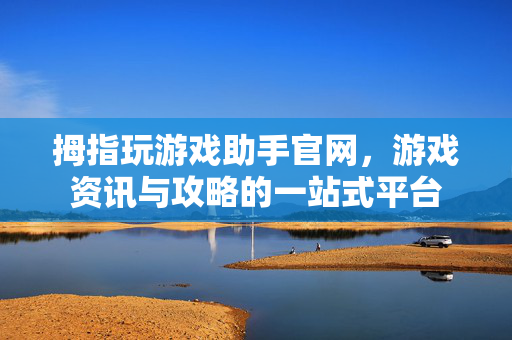 拇指玩游戏助手官网，游戏资讯与攻略的一站式平台