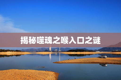 揭秘噬魂之喉入口之谜
