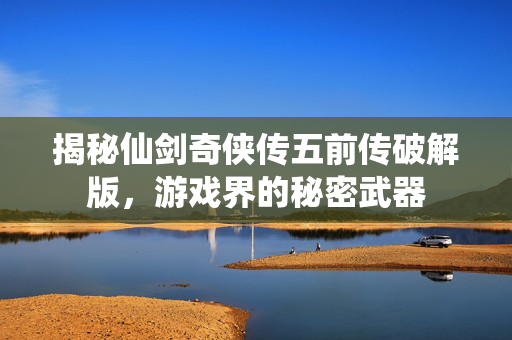 揭秘仙剑奇侠传五前传破解版，游戏界的秘密武器