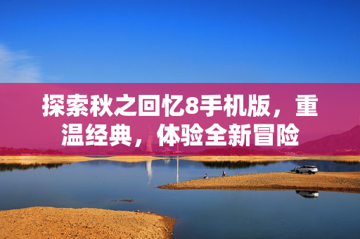 探索秋之回忆8手机版，重温经典，体验全新冒险