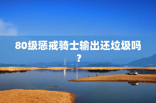 80级惩戒骑士输出还垃圾吗？