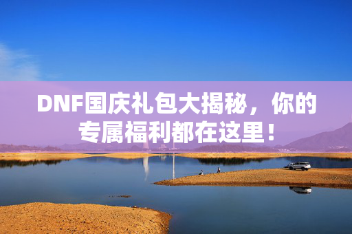 DNF国庆礼包大揭秘，你的专属福利都在这里！