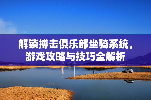 解锁搏击俱乐部坐骑系统，游戏攻略与技巧全解析