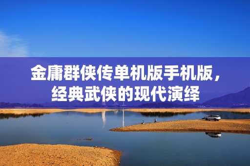 金庸群侠传单机版手机版，经典武侠的现代演绎