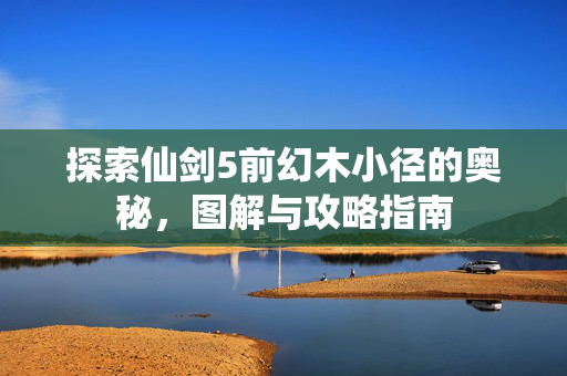 探索仙剑5前幻木小径的奥秘，图解与攻略指南