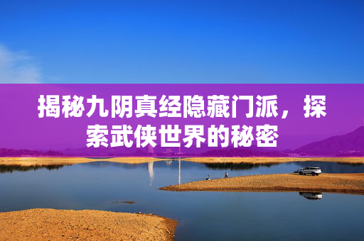 揭秘九阴真经隐藏门派，探索武侠世界的秘密