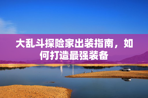 大乱斗探险家出装指南，如何打造最强装备