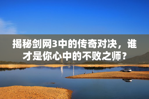 揭秘剑网3中的传奇对决，谁才是你心中的不败之师？