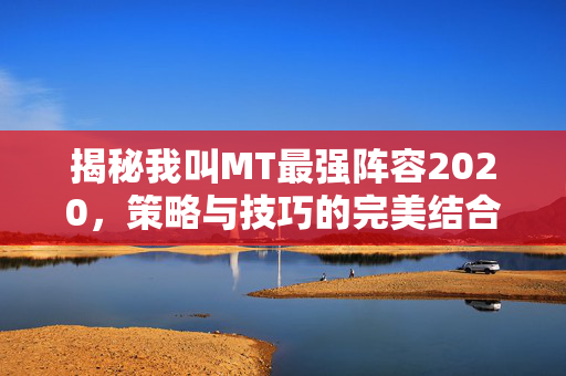 揭秘我叫MT最强阵容2020，策略与技巧的完美结合