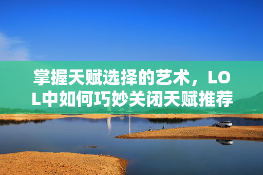 掌握天赋选择的艺术，LOL中如何巧妙关闭天赋推荐