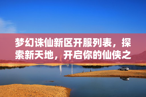 梦幻诛仙新区开服列表，探索新天地，开启你的仙侠之旅