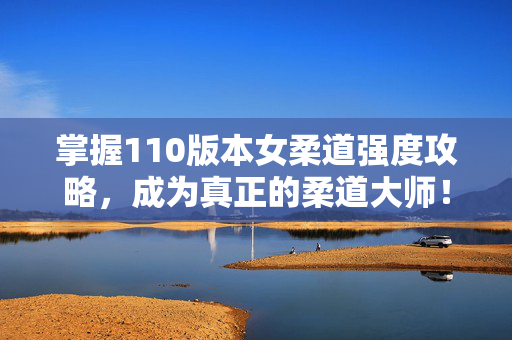 掌握110版本女柔道强度攻略，成为真正的柔道大师！
