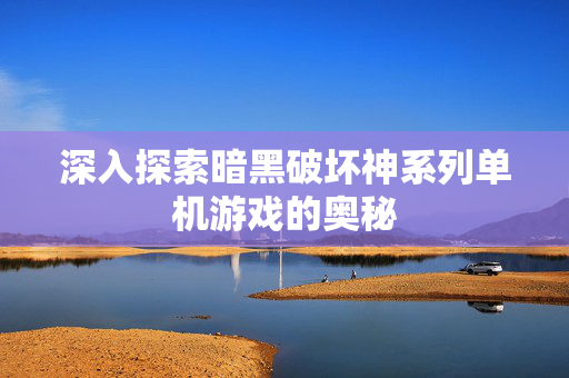 深入探索暗黑破坏神系列单机游戏的奥秘