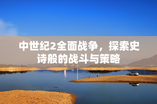 中世纪2全面战争，探索史诗般的战斗与策略