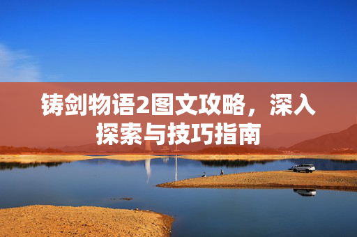 铸剑物语2图文攻略，深入探索与技巧指南