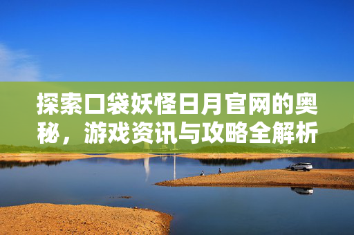探索口袋妖怪日月官网的奥秘，游戏资讯与攻略全解析