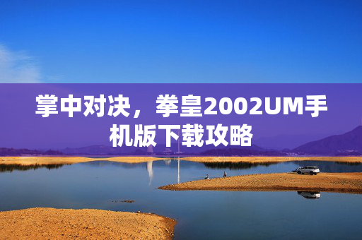 掌中对决，拳皇2002UM手机版下载攻略