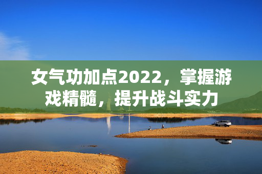 女气功加点2022，掌握游戏精髓，提升战斗实力