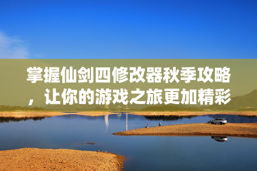 掌握仙剑四修改器秋季攻略，让你的游戏之旅更加精彩