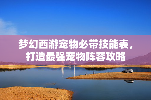 梦幻西游宠物必带技能表，打造最强宠物阵容攻略