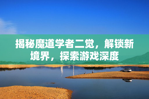 揭秘魔道学者二觉，解锁新境界，探索游戏深度